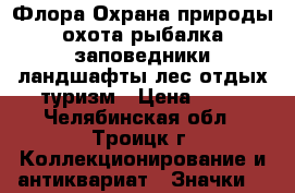 Флора Охрана природы охота рыбалка заповедники ландшафты лес отдых туризм › Цена ­ 18 - Челябинская обл., Троицк г. Коллекционирование и антиквариат » Значки   